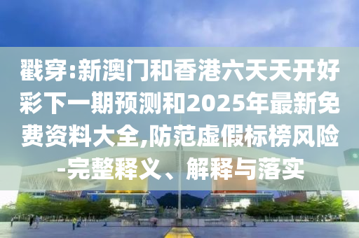 戳穿:新澳門和香港六天天開好彩下一期預測和2025年最新免費資料大全,防范虛假標榜風險-完整釋義、解釋與落實